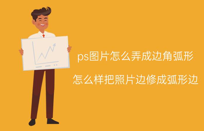 ps图片怎么弄成边角弧形 怎么样把照片边修成弧形边？